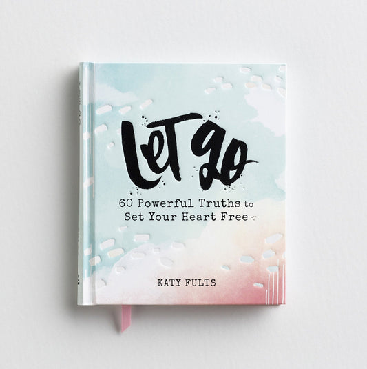 Let Go. 60 Powerful Truths to Set Your Heart Free by Katy Fults